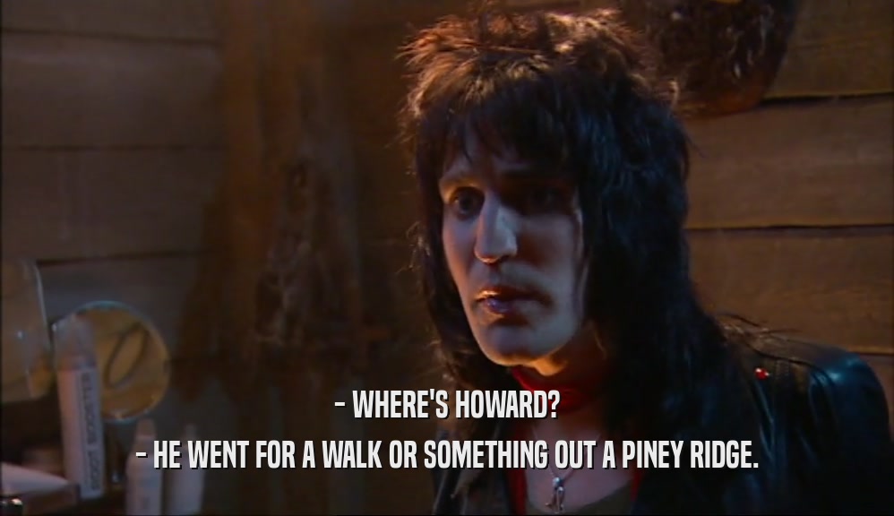- WHERE'S HOWARD? - HE WENT FOR A WALK OR SOMETHING OUT A PINEY RIDGE. 