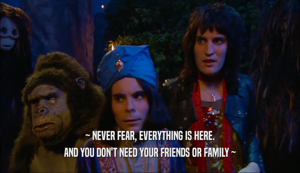 ~ NEVER FEAR, EVERYTHING IS HERE. AND YOU DON'T NEED YOUR FRIENDS OR FAMILY ~ 