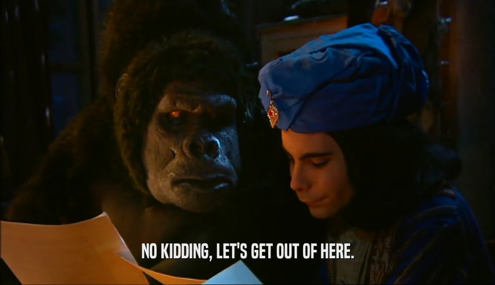NO KIDDING, LET'S GET OUT OF HERE.  