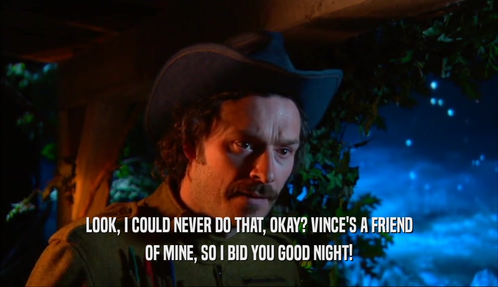 LOOK, I COULD NEVER DO THAT, OKAY? VINCE'S A FRIEND OF MINE, SO I BID YOU GOOD NIGHT! 