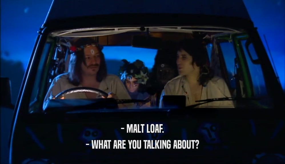 - MALT LOAF. - WHAT ARE YOU TALKING ABOUT? 