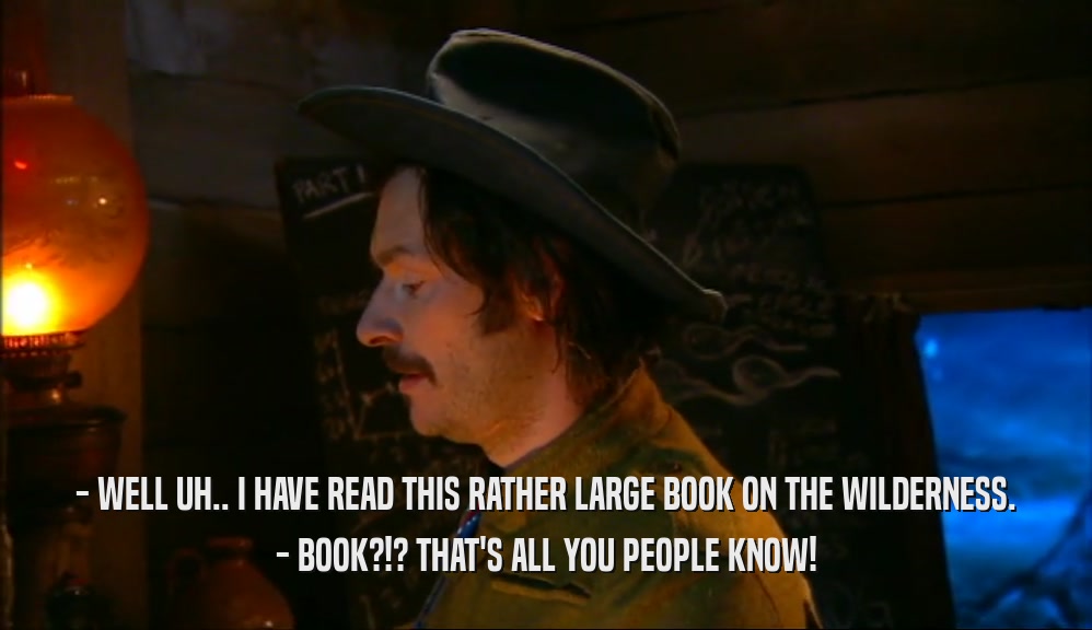 - WELL UH.. I HAVE READ THIS RATHER LARGE BOOK ON THE WILDERNESS. - BOOK?!? THAT'S ALL YOU PEOPLE KNOW! 