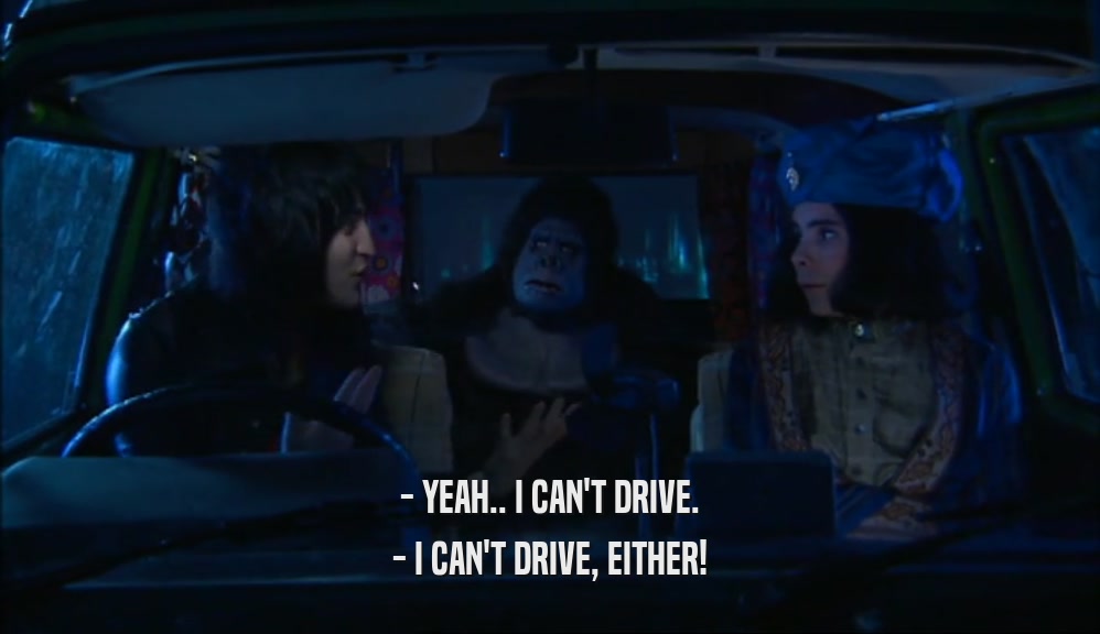 - YEAH.. I CAN'T DRIVE.
 - I CAN'T DRIVE, EITHER!
 