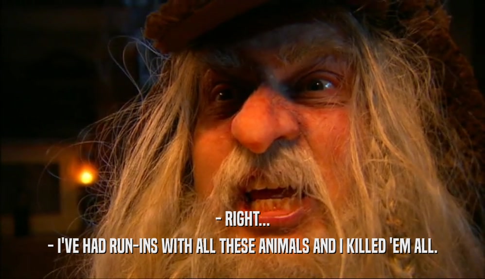 - RIGHT... - I'VE HAD RUN-INS WITH ALL THESE ANIMALS AND I KILLED 'EM ALL. 