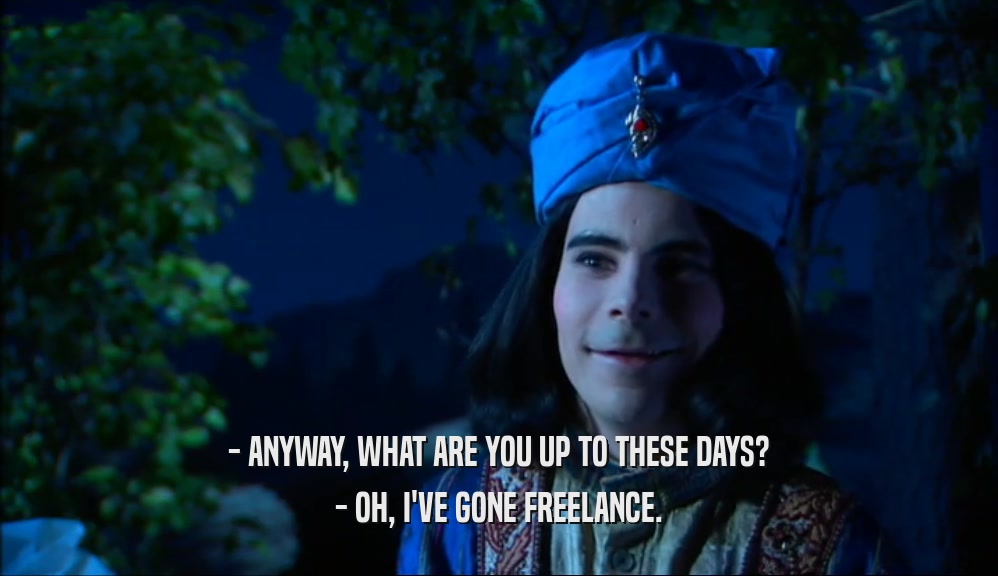 - ANYWAY, WHAT ARE YOU UP TO THESE DAYS? - OH, I'VE GONE FREELANCE. 