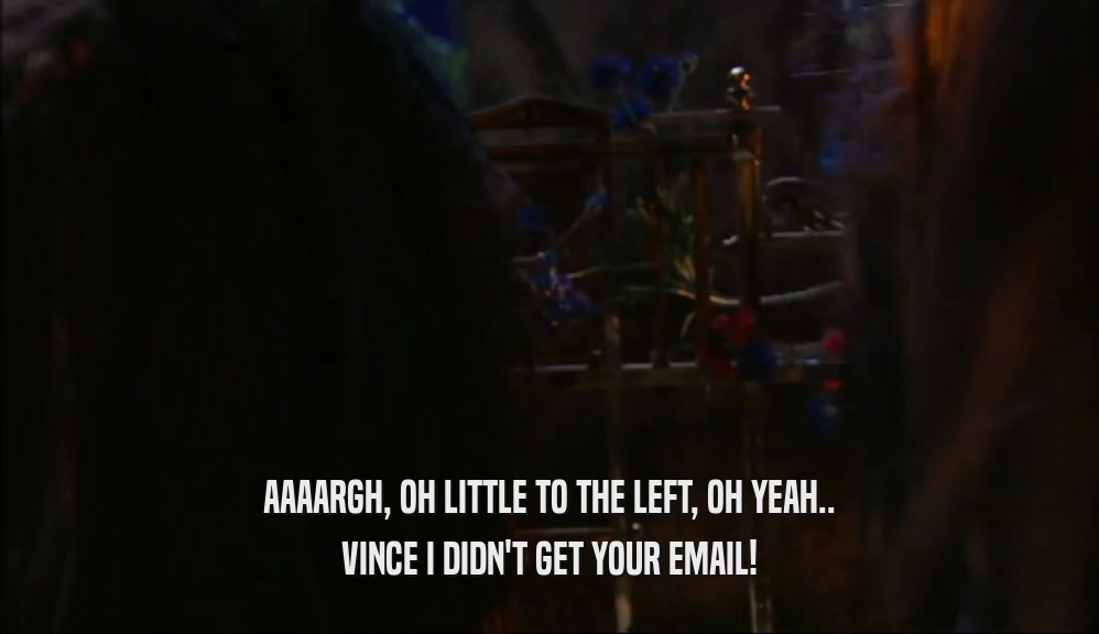 AAAARGH, OH LITTLE TO THE LEFT, OH YEAH.. VINCE I DIDN'T GET YOUR EMAIL! 