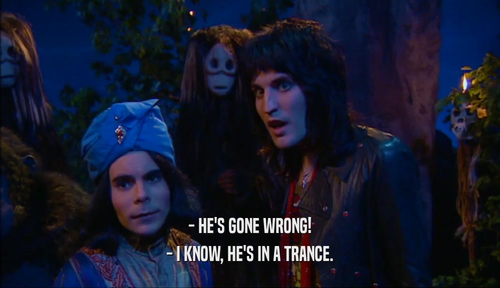 - HE'S GONE WRONG!
 - I KNOW, HE'S IN A TRANCE.
 