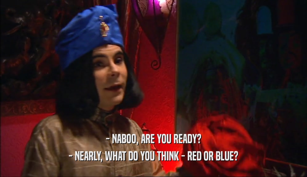 - NABOO, ARE YOU READY?
 - NEARLY, WHAT DO YOU THINK - RED OR BLUE?
 