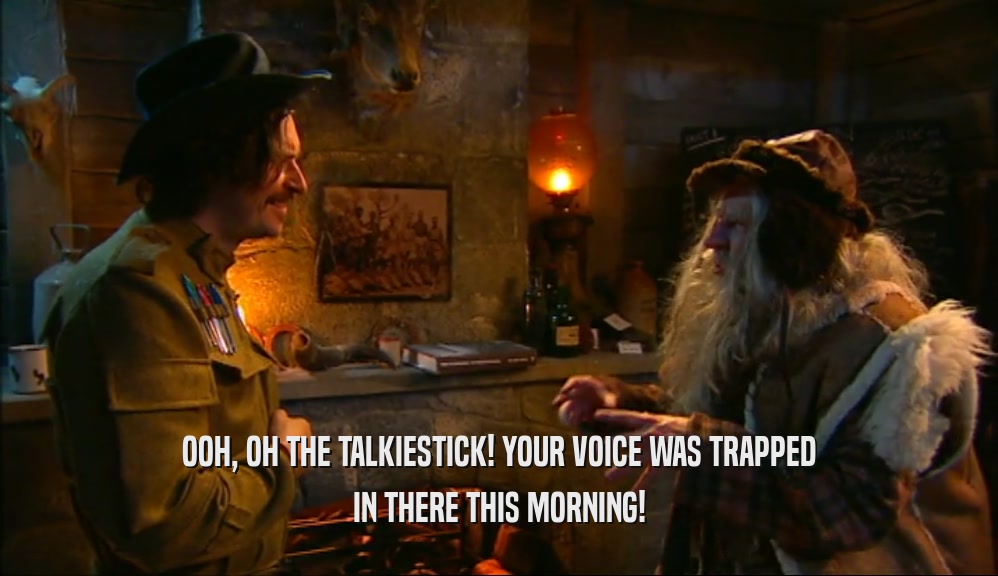 OOH, OH THE TALKIESTICK! YOUR VOICE WAS TRAPPED IN THERE THIS MORNING! 