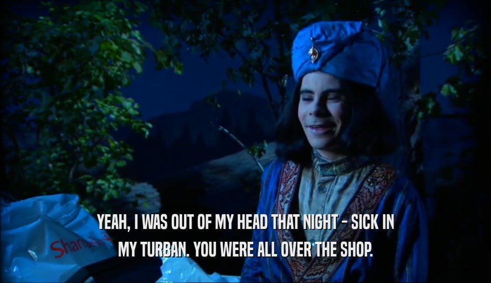 YEAH, I WAS OUT OF MY HEAD THAT NIGHT - SICK IN MY TURBAN. YOU WERE ALL OVER THE SHOP. 