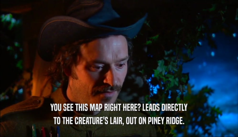 YOU SEE THIS MAP RIGHT HERE? LEADS DIRECTLY TO THE CREATURE'S LAIR, OUT ON PINEY RIDGE. 