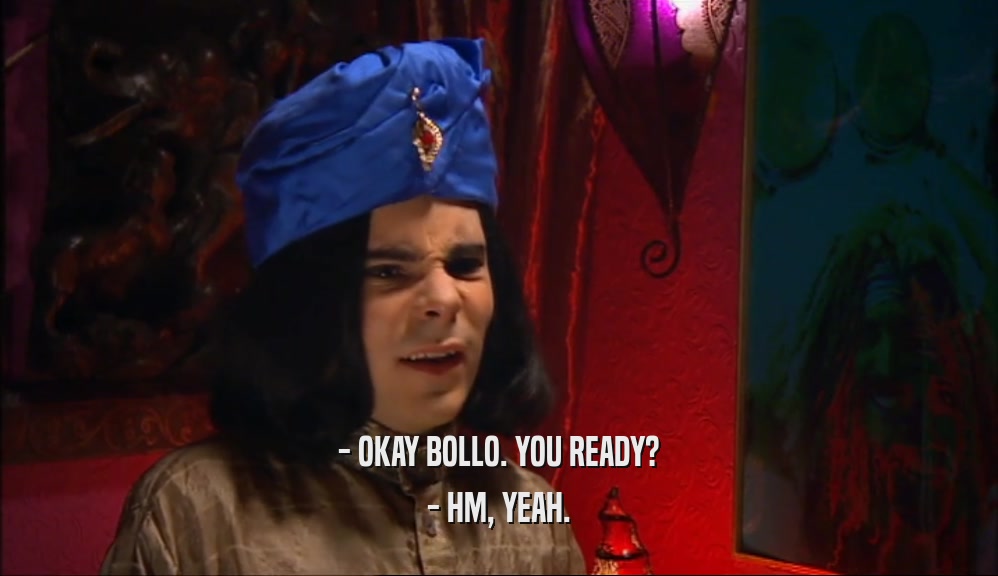 - OKAY BOLLO. YOU READY? - HM, YEAH. 