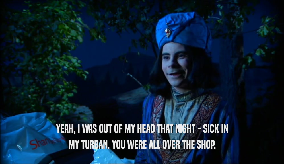 YEAH, I WAS OUT OF MY HEAD THAT NIGHT - SICK IN MY TURBAN. YOU WERE ALL OVER THE SHOP. 