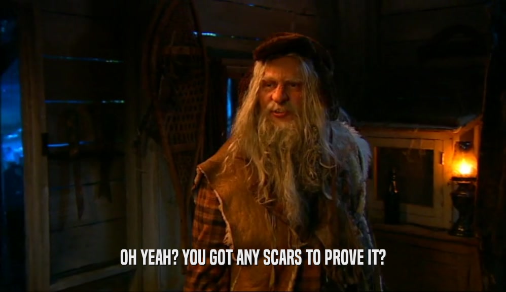 OH YEAH? YOU GOT ANY SCARS TO PROVE IT?  