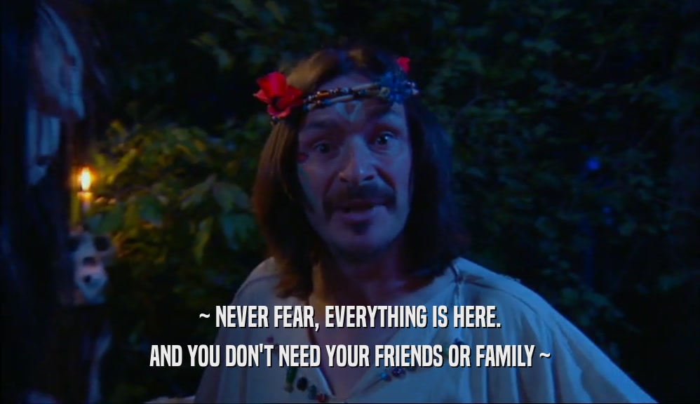 ~ NEVER FEAR, EVERYTHING IS HERE. AND YOU DON'T NEED YOUR FRIENDS OR FAMILY ~ 