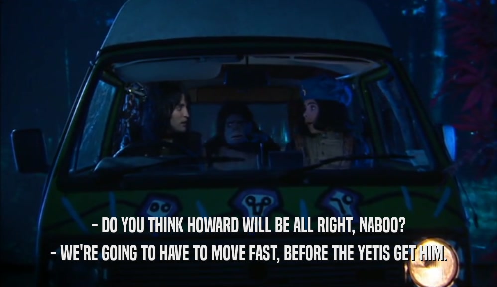 - DO YOU THINK HOWARD WILL BE ALL RIGHT, NABOO? - WE'RE GOING TO HAVE TO MOVE FAST, BEFORE THE YETIS GET HIM. 