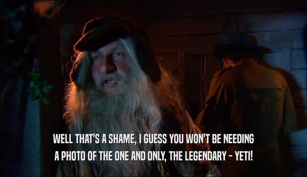 WELL THAT'S A SHAME, I GUESS YOU WON'T BE NEEDING A PHOTO OF THE ONE AND ONLY, THE LEGENDARY - YETI! 