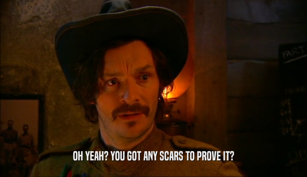 OH YEAH? YOU GOT ANY SCARS TO PROVE IT?  
