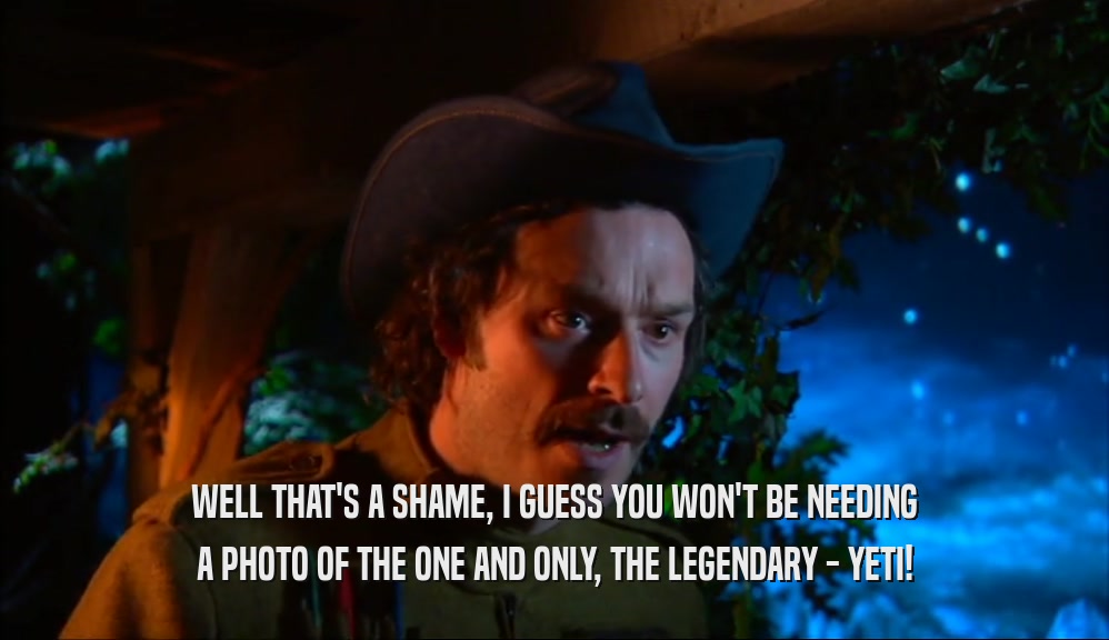WELL THAT'S A SHAME, I GUESS YOU WON'T BE NEEDING A PHOTO OF THE ONE AND ONLY, THE LEGENDARY - YETI! 
