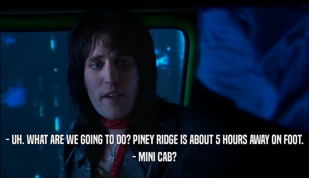 - UH. WHAT ARE WE GOING TO DO? PINEY RIDGE IS ABOUT 5 HOURS AWAY ON FOOT. - MINI CAB? 