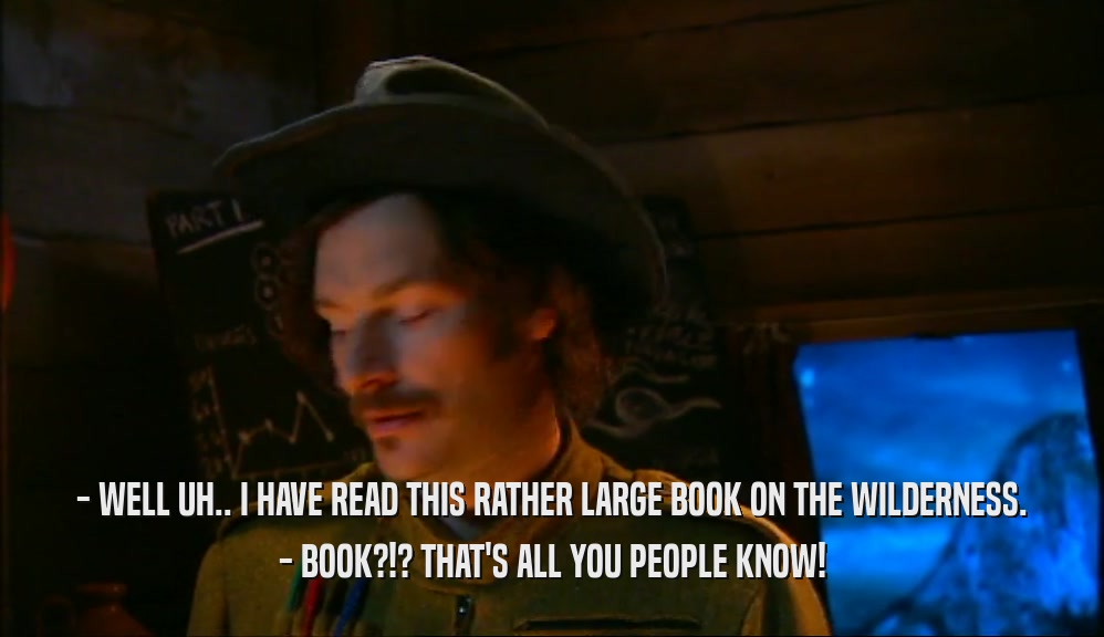 - WELL UH.. I HAVE READ THIS RATHER LARGE BOOK ON THE WILDERNESS. - BOOK?!? THAT'S ALL YOU PEOPLE KNOW! 