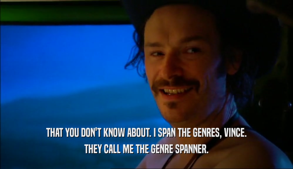 THAT YOU DON'T KNOW ABOUT. I SPAN THE GENRES, VINCE. THEY CALL ME THE GENRE SPANNER. 