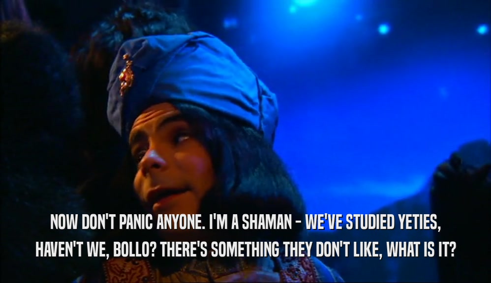 NOW DON'T PANIC ANYONE. I'M A SHAMAN - WE'VE STUDIED YETIES, HAVEN'T WE, BOLLO? THERE'S SOMETHING THEY DON'T LIKE, WHAT IS IT? 