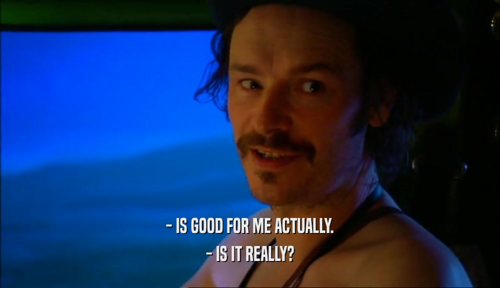 - IS GOOD FOR ME ACTUALLY. - IS IT REALLY? 