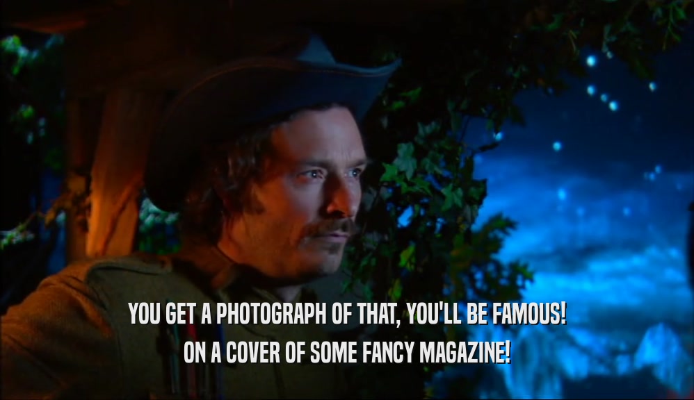 YOU GET A PHOTOGRAPH OF THAT, YOU'LL BE FAMOUS! ON A COVER OF SOME FANCY MAGAZINE! 
