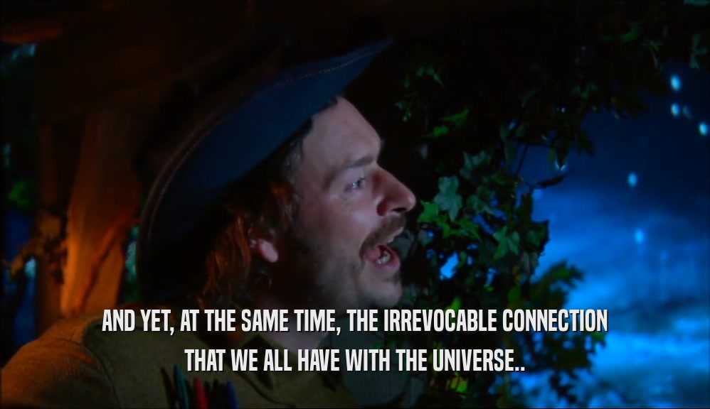 AND YET, AT THE SAME TIME, THE IRREVOCABLE CONNECTION THAT WE ALL HAVE WITH THE UNIVERSE.. 