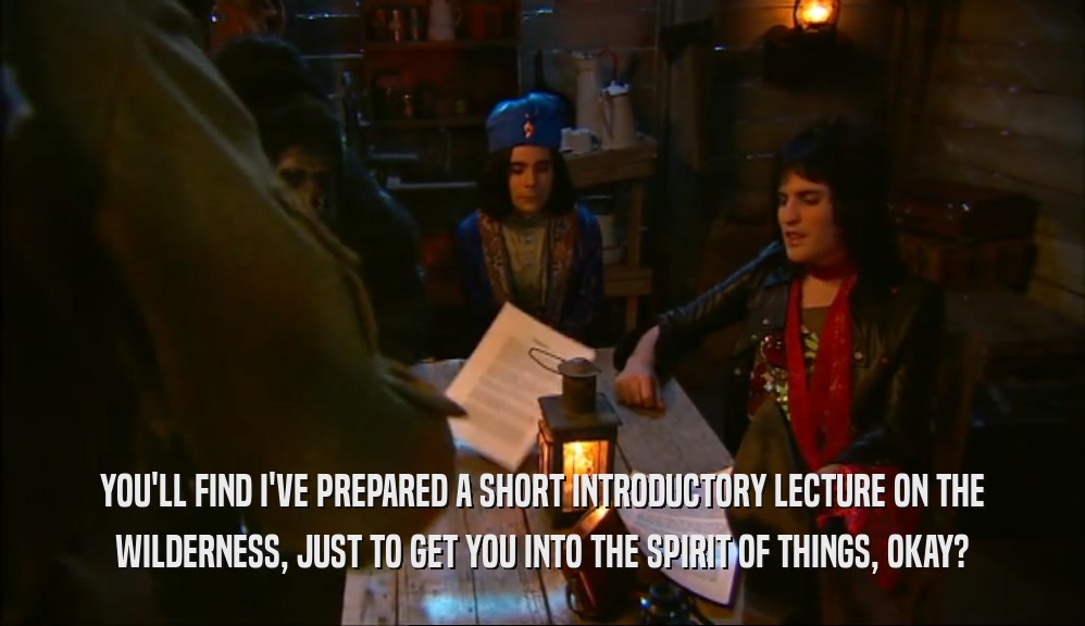 YOU'LL FIND I'VE PREPARED A SHORT INTRODUCTORY LECTURE ON THE WILDERNESS, JUST TO GET YOU INTO THE SPIRIT OF THINGS, OKAY? 