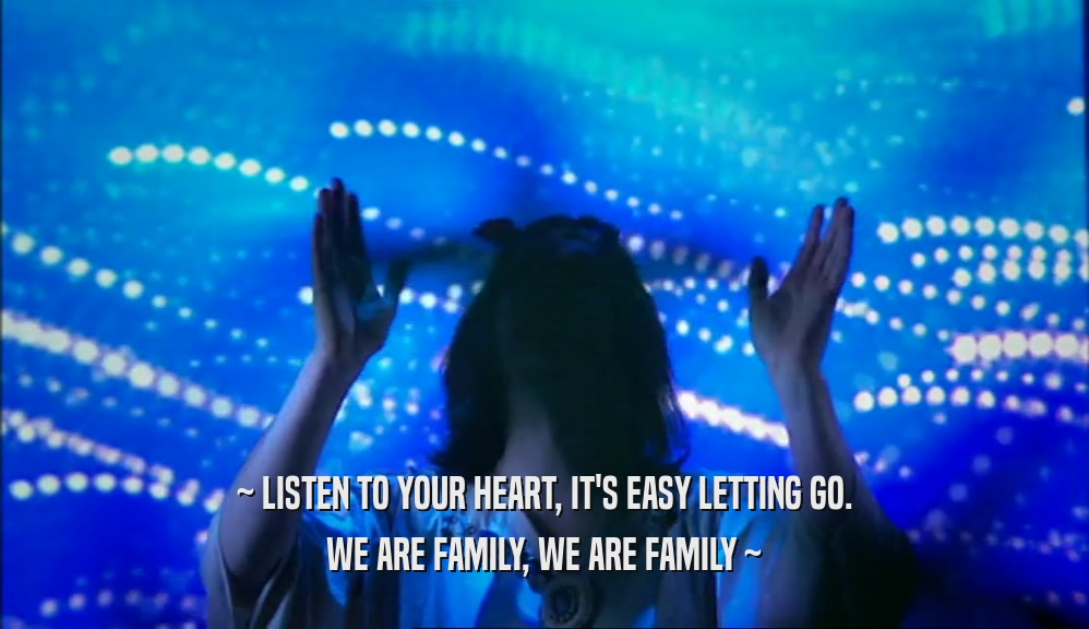 ~ LISTEN TO YOUR HEART, IT'S EASY LETTING GO. WE ARE FAMILY, WE ARE FAMILY ~ 