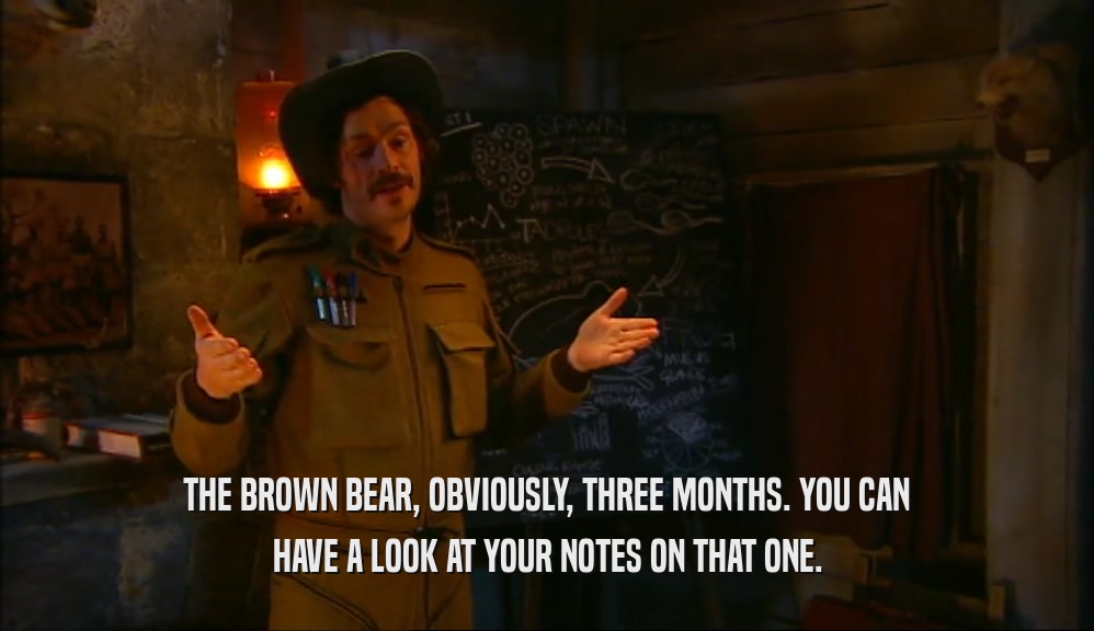 THE BROWN BEAR, OBVIOUSLY, THREE MONTHS. YOU CAN HAVE A LOOK AT YOUR NOTES ON THAT ONE. 
