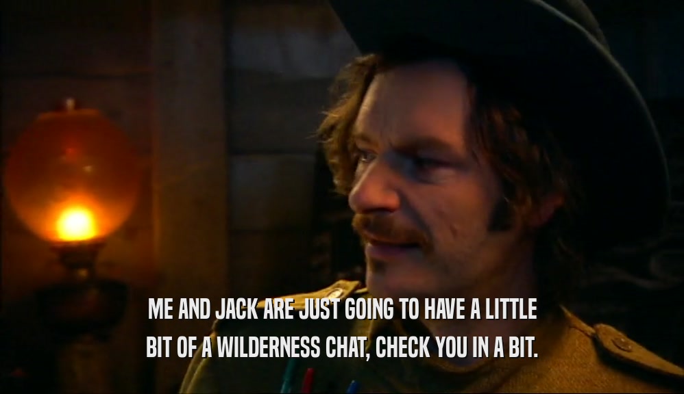 ME AND JACK ARE JUST GOING TO HAVE A LITTLE BIT OF A WILDERNESS CHAT, CHECK YOU IN A BIT. 