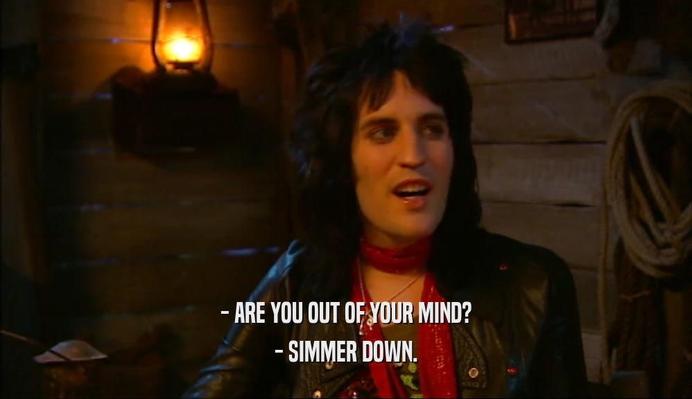 - ARE YOU OUT OF YOUR MIND?
 - SIMMER DOWN.
 