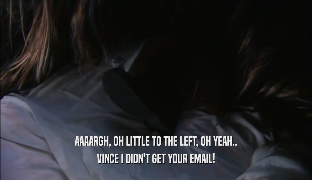 AAAARGH, OH LITTLE TO THE LEFT, OH YEAH.. VINCE I DIDN'T GET YOUR EMAIL! 