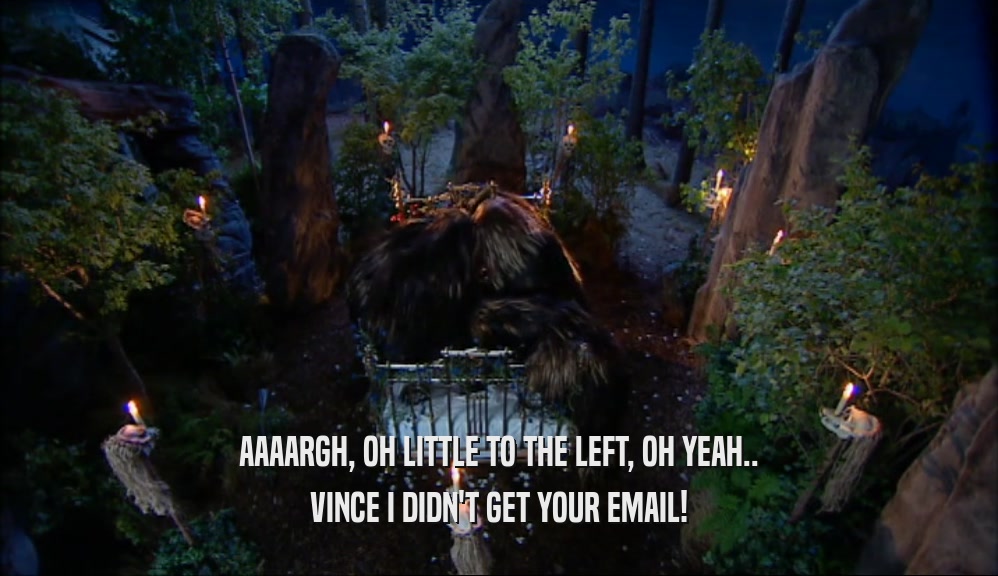 AAAARGH, OH LITTLE TO THE LEFT, OH YEAH.. VINCE I DIDN'T GET YOUR EMAIL! 