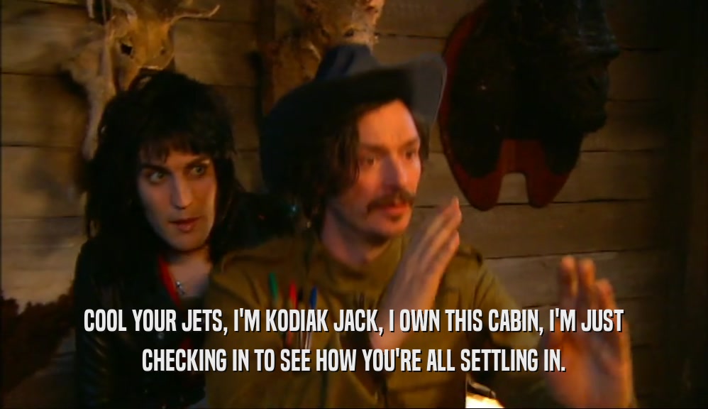 COOL YOUR JETS, I'M KODIAK JACK, I OWN THIS CABIN, I'M JUST CHECKING IN TO SEE HOW YOU'RE ALL SETTLING IN. 