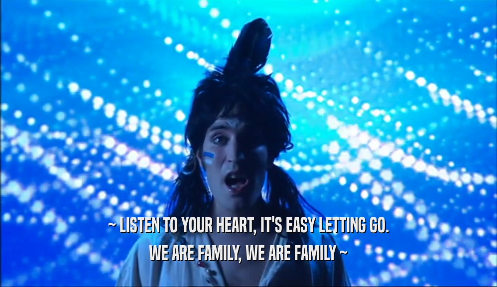 ~ LISTEN TO YOUR HEART, IT'S EASY LETTING GO. WE ARE FAMILY, WE ARE FAMILY ~ 