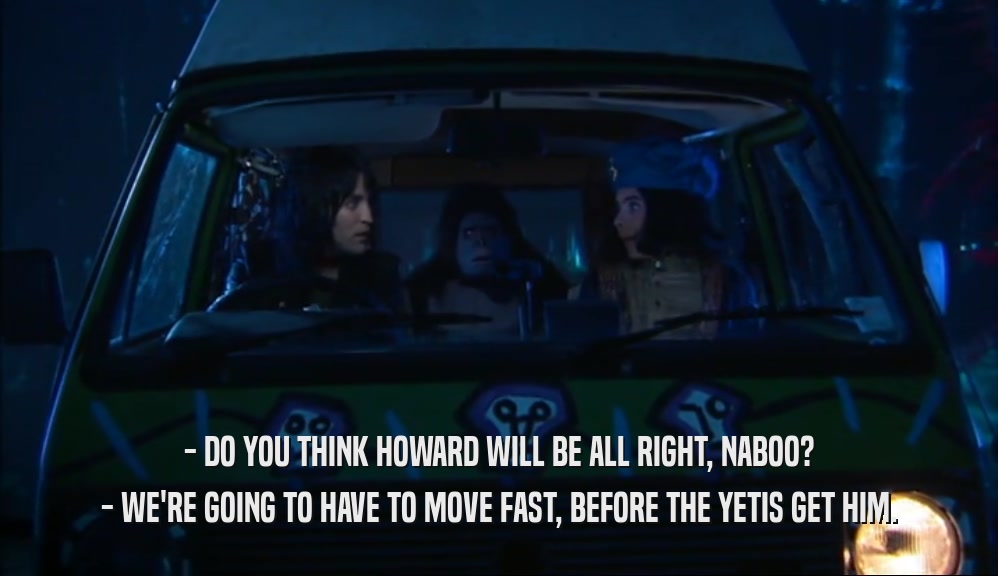 - DO YOU THINK HOWARD WILL BE ALL RIGHT, NABOO? - WE'RE GOING TO HAVE TO MOVE FAST, BEFORE THE YETIS GET HIM. 