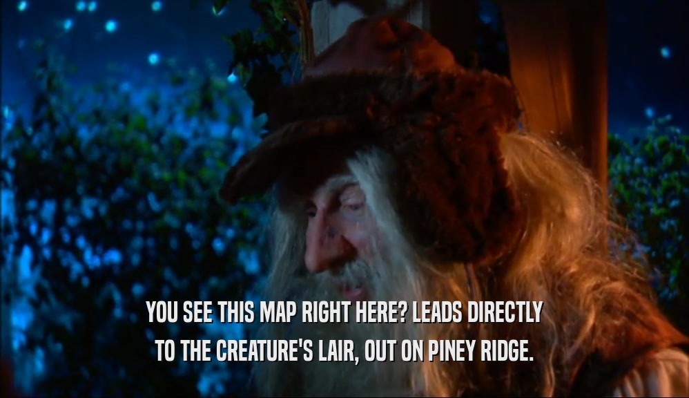 YOU SEE THIS MAP RIGHT HERE? LEADS DIRECTLY TO THE CREATURE'S LAIR, OUT ON PINEY RIDGE. 