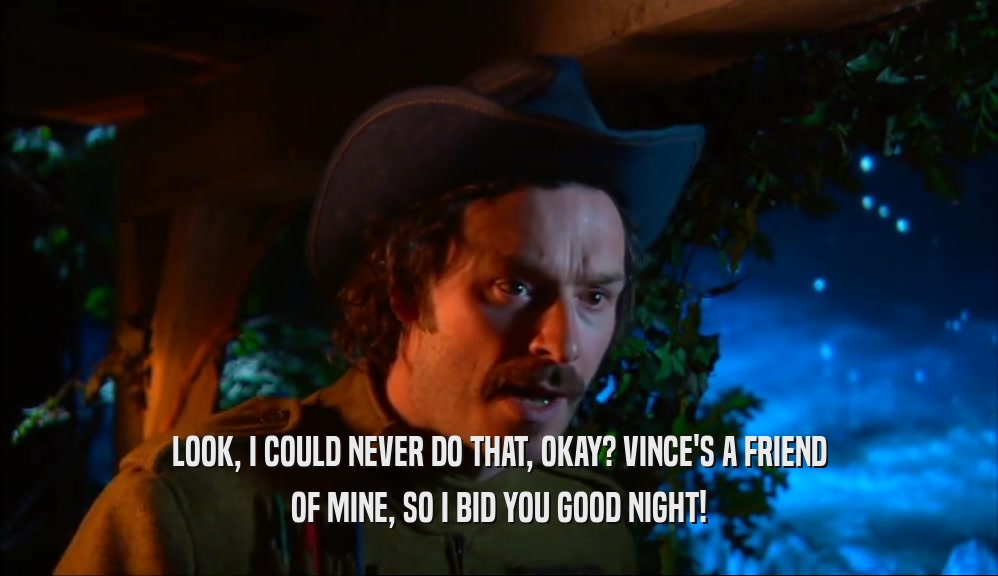 LOOK, I COULD NEVER DO THAT, OKAY? VINCE'S A FRIEND OF MINE, SO I BID YOU GOOD NIGHT! 