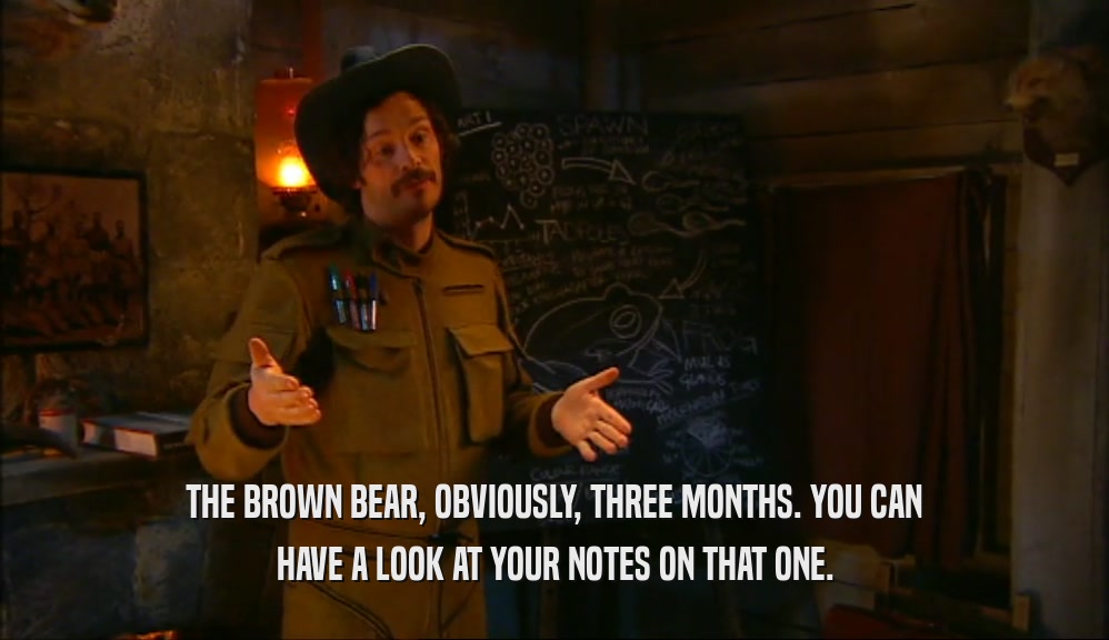 THE BROWN BEAR, OBVIOUSLY, THREE MONTHS. YOU CAN HAVE A LOOK AT YOUR NOTES ON THAT ONE. 