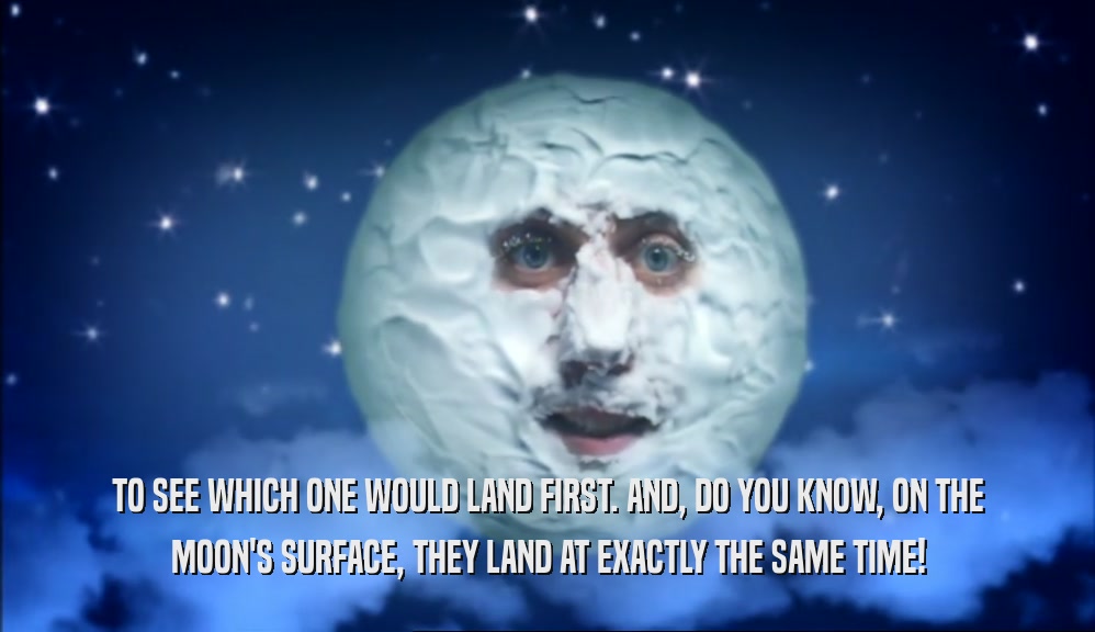 TO SEE WHICH ONE WOULD LAND FIRST. AND, DO YOU KNOW, ON THE MOON'S SURFACE, THEY LAND AT EXACTLY THE SAME TIME! 