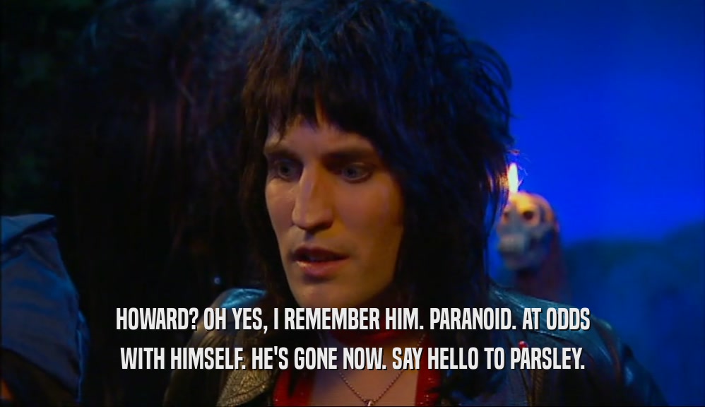 HOWARD? OH YES, I REMEMBER HIM. PARANOID. AT ODDS WITH HIMSELF. HE'S GONE NOW. SAY HELLO TO PARSLEY. 