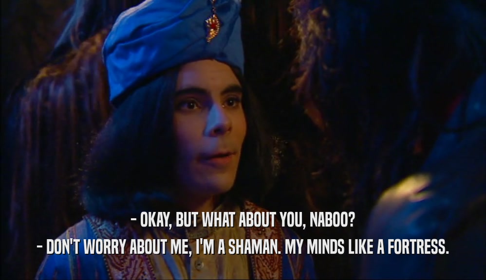 - OKAY, BUT WHAT ABOUT YOU, NABOO? - DON'T WORRY ABOUT ME, I'M A SHAMAN. MY MINDS LIKE A FORTRESS. 