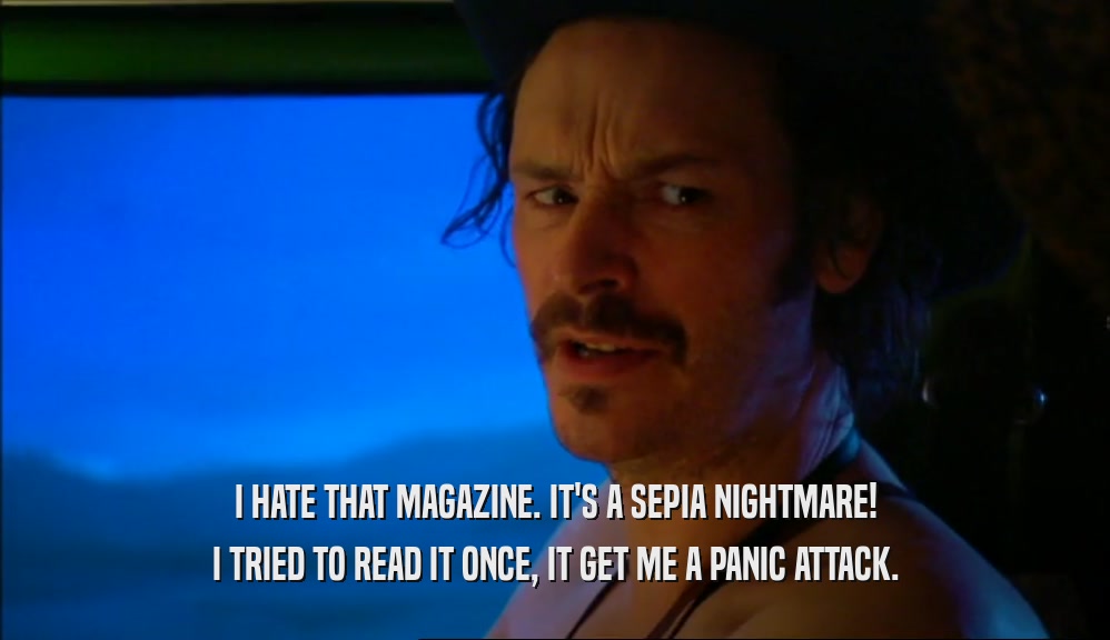 I HATE THAT MAGAZINE. IT'S A SEPIA NIGHTMARE! I TRIED TO READ IT ONCE, IT GET ME A PANIC ATTACK. 