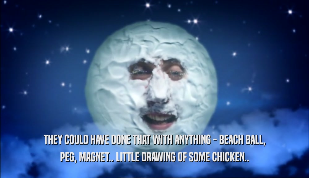 THEY COULD HAVE DONE THAT WITH ANYTHING - BEACH BALL, PEG, MAGNET.. LITTLE DRAWING OF SOME CHICKEN.. 