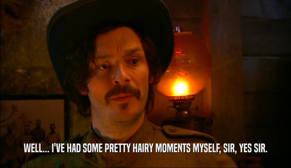 WELL... I'VE HAD SOME PRETTY HAIRY MOMENTS MYSELF, SIR, YES SIR.  