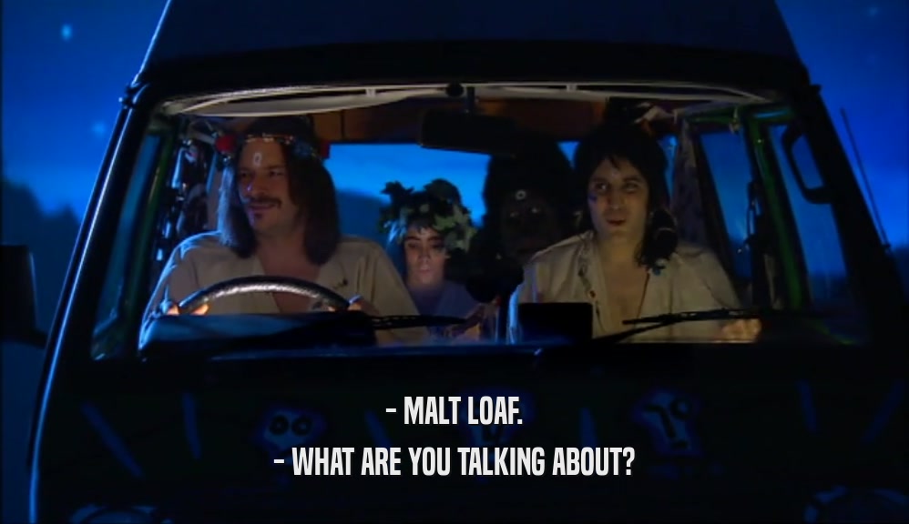 - MALT LOAF.
 - WHAT ARE YOU TALKING ABOUT?
 